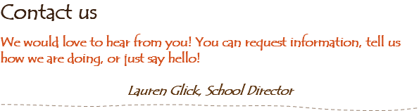 Contact us We would love to hear from you! You can request information, tell us how we are doing, or just say hello! Lauren Glick, School Director 